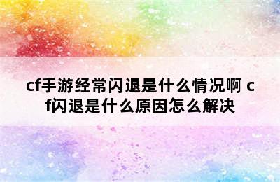 cf手游经常闪退是什么情况啊 cf闪退是什么原因怎么解决